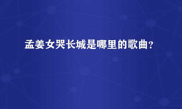 孟姜女哭长城是哪里的歌曲？