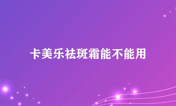 卡美乐祛斑霜能不能用