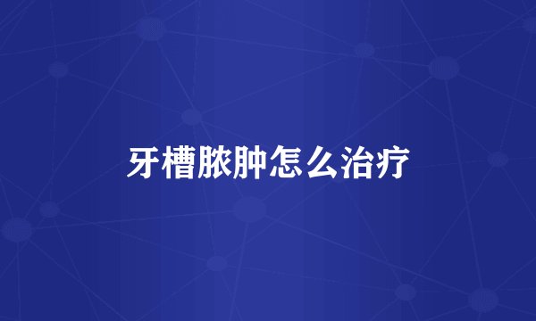 牙槽脓肿怎么治疗