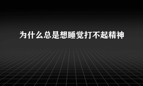 为什么总是想睡觉打不起精神