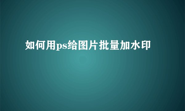 如何用ps给图片批量加水印