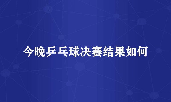 今晚乒乓球决赛结果如何