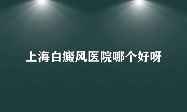 上海白癜风医院哪个好呀