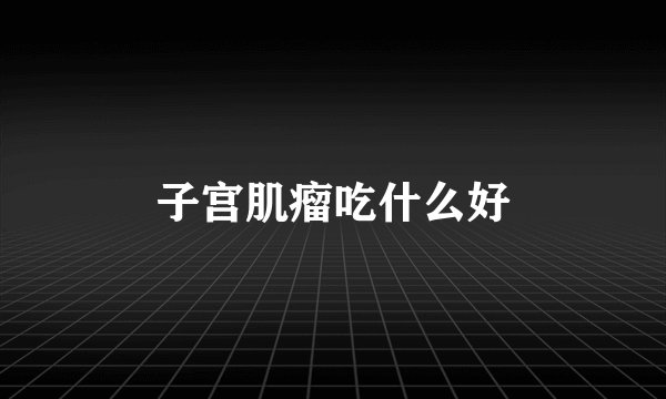 子宫肌瘤吃什么好