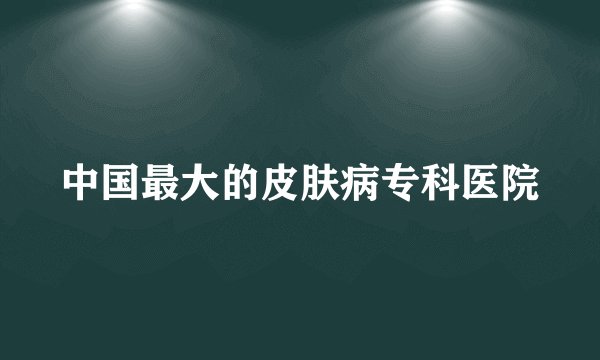 中国最大的皮肤病专科医院