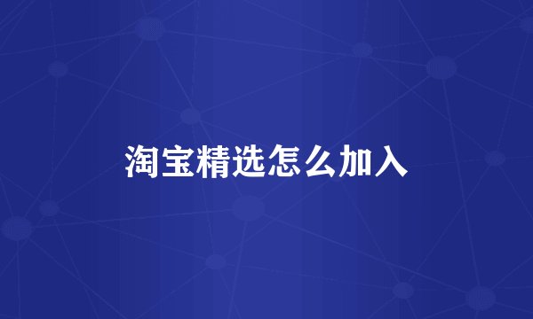 淘宝精选怎么加入