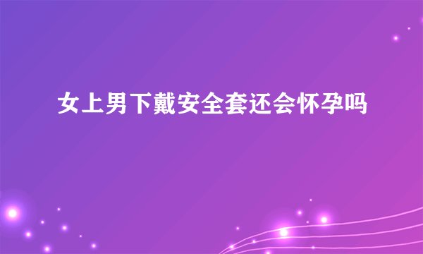 女上男下戴安全套还会怀孕吗