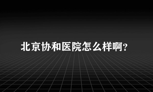 北京协和医院怎么样啊？