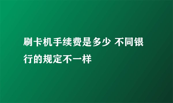 刷卡机手续费是多少 不同银行的规定不一样