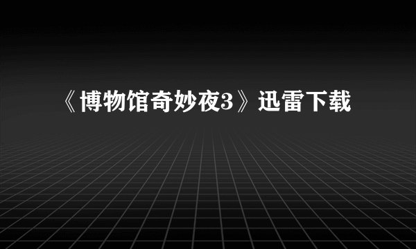 《博物馆奇妙夜3》迅雷下载