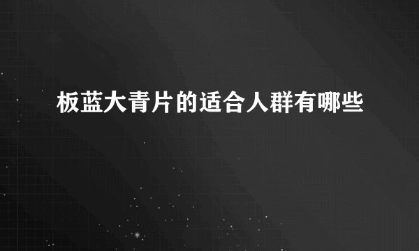 板蓝大青片的适合人群有哪些