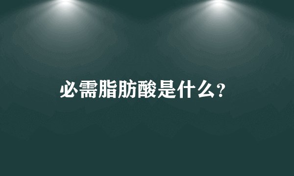 必需脂肪酸是什么?