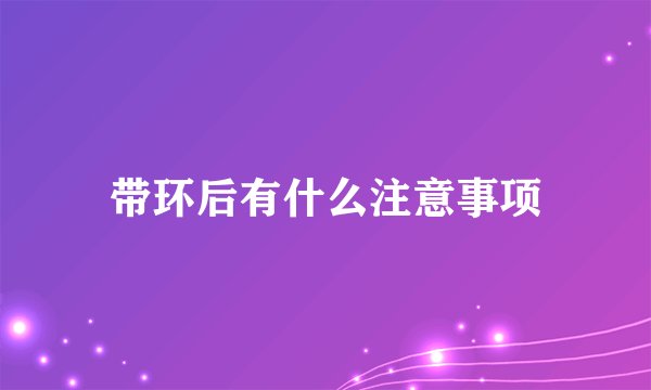 带环后有什么注意事项