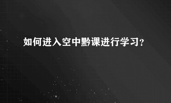 如何进入空中黔课进行学习？