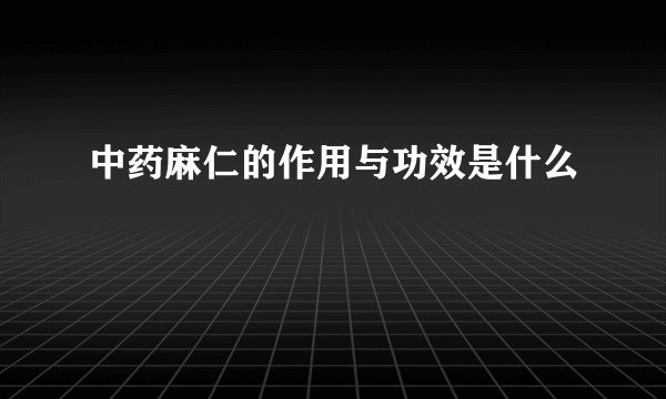 中药麻仁的作用与功效是什么
