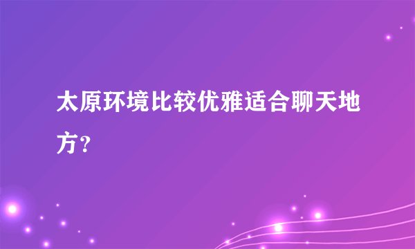 太原环境比较优雅适合聊天地方？