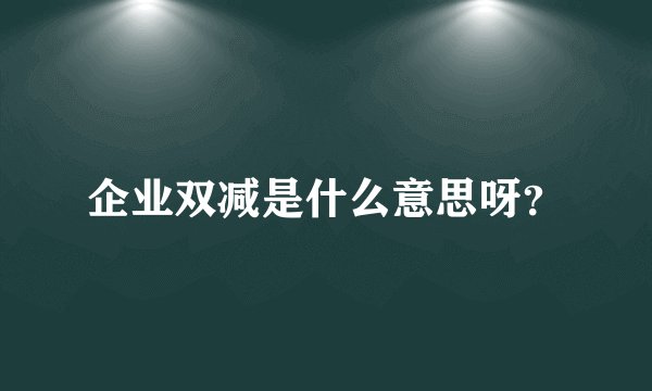 企业双减是什么意思呀？