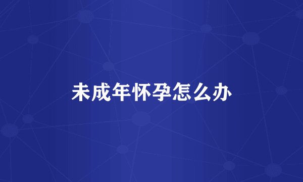 未成年怀孕怎么办