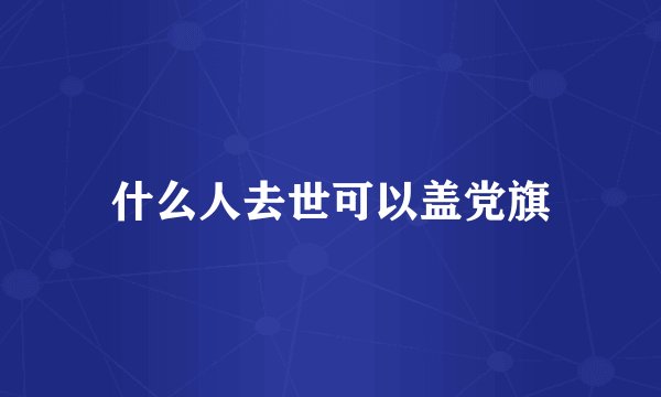 什么人去世可以盖党旗