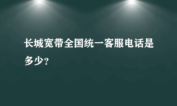 长城宽带全国统一客服电话是多少?