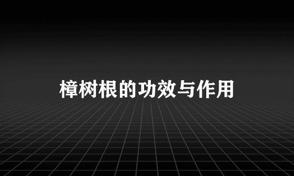 樟树根的功效与作用
