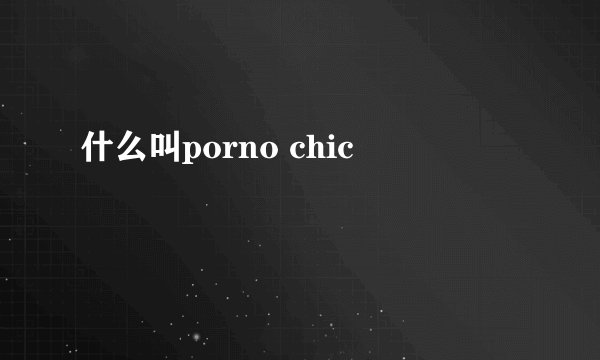 什么叫porno chic