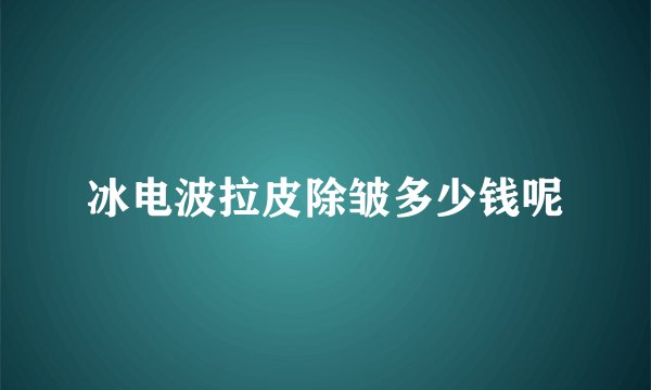 冰电波拉皮除皱多少钱呢