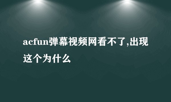 acfun弹幕视频网看不了,出现这个为什么