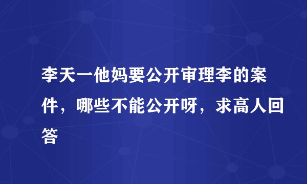 李天一他妈要公开审理李的案件,哪些不能公开呀,求高人回答