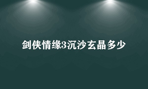 剑侠情缘3沉沙玄晶多少