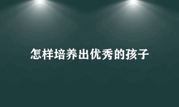 怎样培养出优秀的孩子