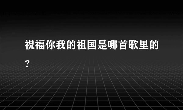 祝福你我的祖国是哪首歌里的？