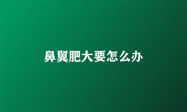 鼻翼肥大要怎么办