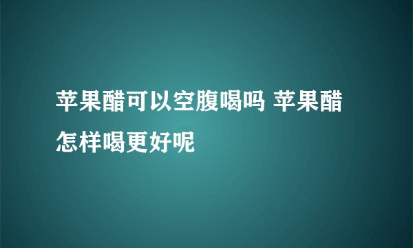 苹果醋可以空腹喝吗 苹果醋怎样喝更好呢
