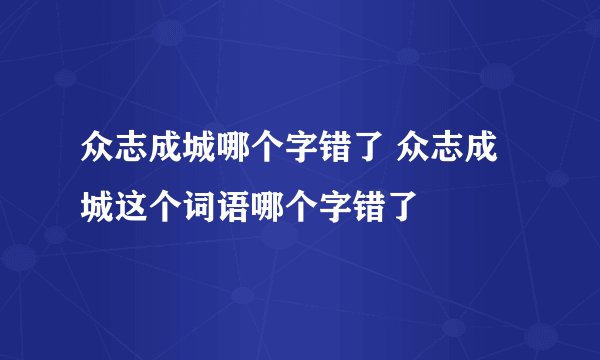 众志成城哪个字错了 众志成城这个词语哪个字错了