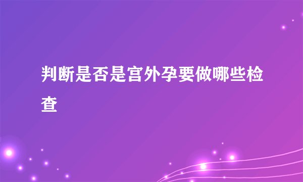 判断是否是宫外孕要做哪些检查