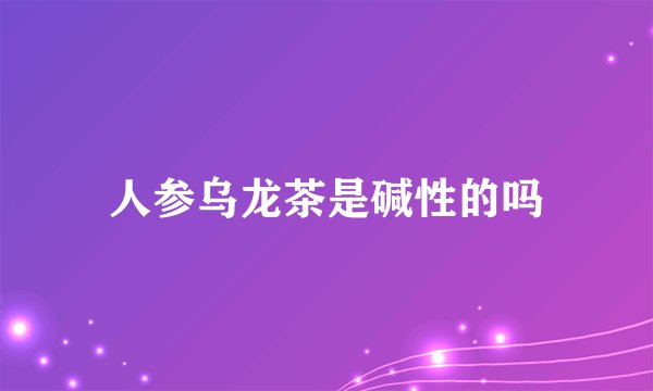 人参乌龙茶是碱性的吗