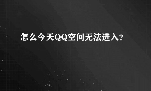 怎么今天QQ空间无法进入？
