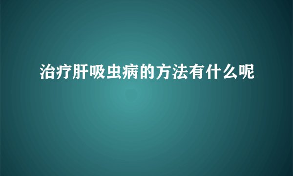 治疗肝吸虫病的方法有什么呢