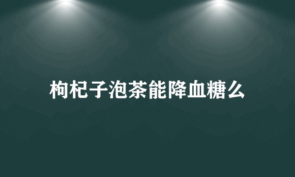 枸杞子泡茶能降血糖么