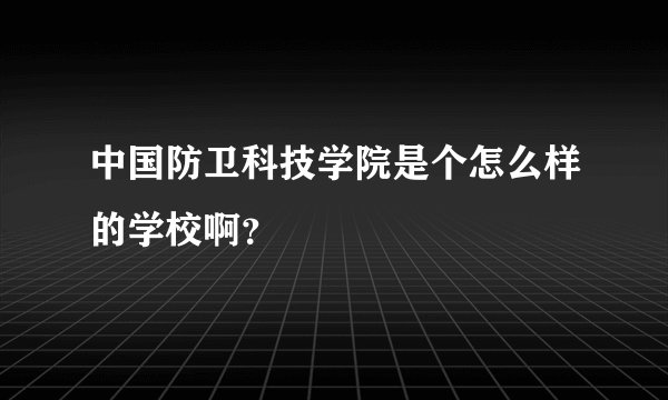 中国防卫科技学院是个怎么样的学校啊？