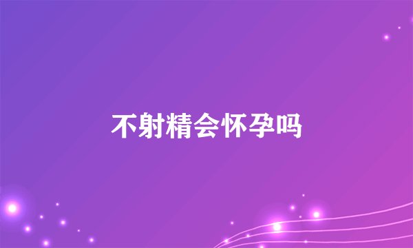 不射精会怀孕吗