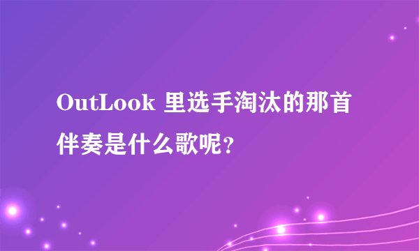 OutLook 里选手淘汰的那首伴奏是什么歌呢?