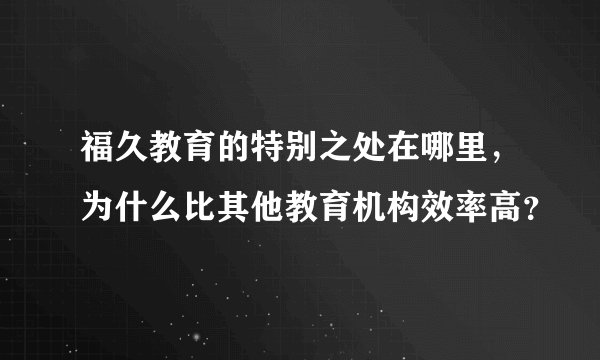 福久教育的特别之处在哪里,为什么比其他教育机构效率高?