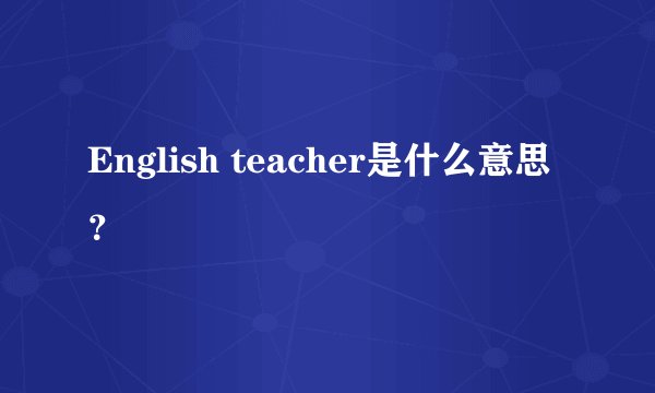 English teacher是什么意思？