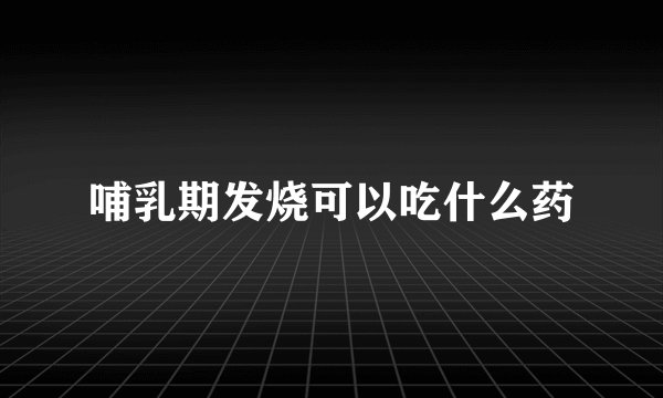哺乳期发烧可以吃什么药