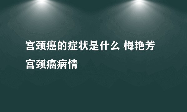 宫颈癌的症状是什么 梅艳芳宫颈癌病情