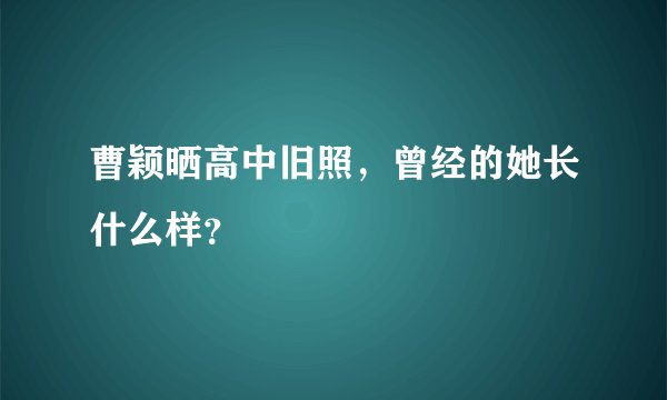 曹颖晒高中旧照，曾经的她长什么样？