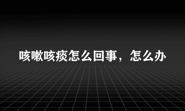 咳嗽咳痰怎么回事，怎么办