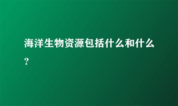 海洋生物资源包括什么和什么？